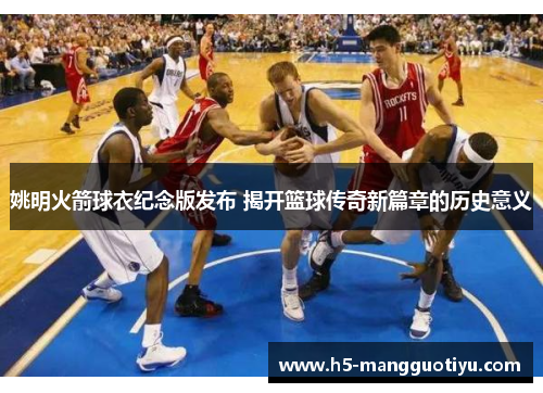姚明火箭球衣纪念版发布 揭开篮球传奇新篇章的历史意义