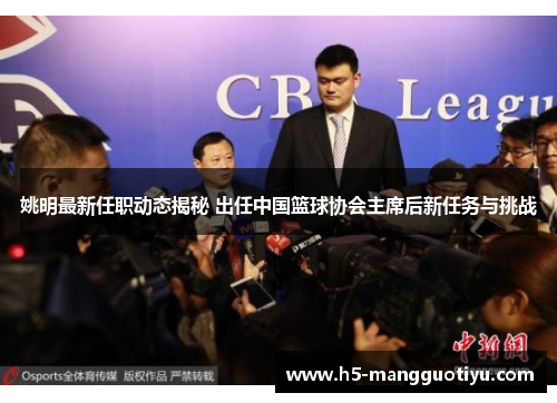 姚明最新任职动态揭秘 出任中国篮球协会主席后新任务与挑战