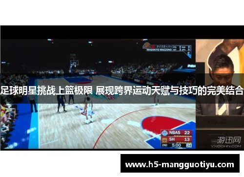 足球明星挑战上篮极限 展现跨界运动天赋与技巧的完美结合