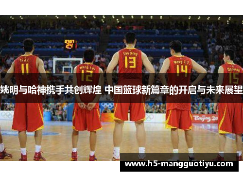 姚明与哈神携手共创辉煌 中国篮球新篇章的开启与未来展望