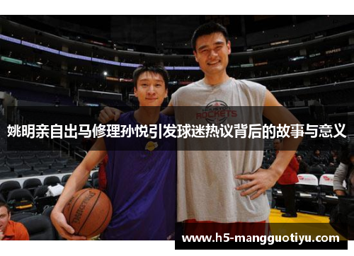 姚明亲自出马修理孙悦引发球迷热议背后的故事与意义