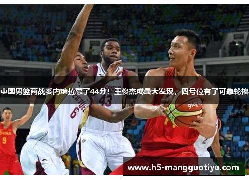 中国男篮两战委内瑞拉赢了44分！王俊杰成最大发现，四号位有了可靠轮换