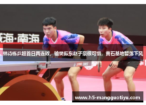 林诗栋乒超首日两连败，输樊振东赵子豪很可惜，黄石基地暂落下风