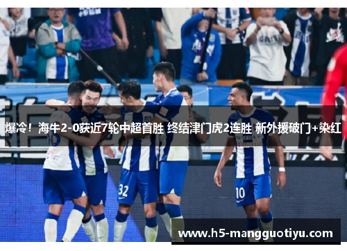 爆冷！海牛2-0获近7轮中超首胜 终结津门虎2连胜 新外援破门+染红