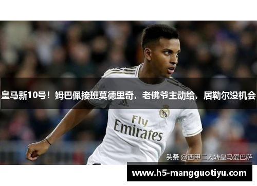 皇马新10号！姆巴佩接班莫德里奇，老佛爷主动给，居勒尔没机会